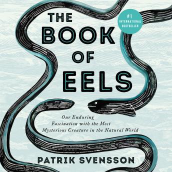 Book of Eels: Our Enduring Fascination with the Most Mysterious Creature in the Natural World, Patrik Svensson