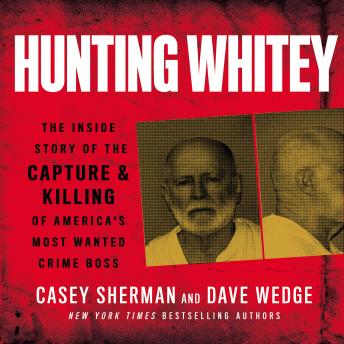 Hunting Whitey: The Inside Story of the Capture & Killing of America's Most Wanted Crime Boss, Dave Wedge, Casey Sherman