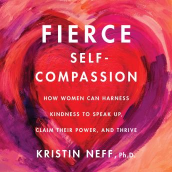 Download Fierce Self-Compassion: How Women Can Harness Kindness to Speak Up, Claim Their Power, and Thrive by Kristin Neff