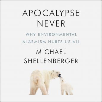 Apocalypse Never: Why Environmental Alarmism Hurts Us All, Michael Shellenberger
