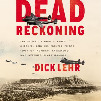 Dead Reckoning: The Story of How Johnny Mitchell and His Fighter Pilots Took on Admiral Yamamoto and Avenged Pearl Harbor, Dick Lehr
