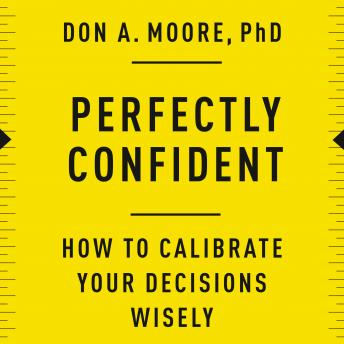 Perfectly Confident: How to Calibrate Your Decisions Wisely, Audio book by Don A. Moore