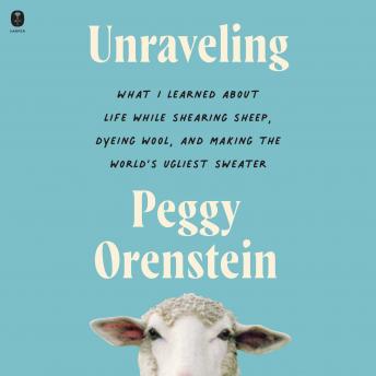 Download Unraveling: What I Learned About Life While Shearing Sheep, Dyeing Wool, and Making the World’s Ugliest Sweater by Peggy Orenstein