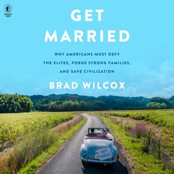 The Get Married: Why Americans Must Defy the Elites, Forge Strong Families, and Save Civilization