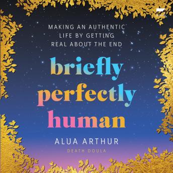Download Briefly Perfectly Human: Making an Authentic Life by Getting Real About the End by Alua Arthur