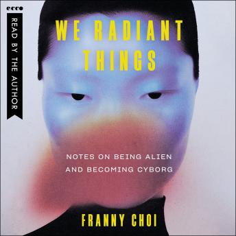 We Radiant Things: Notes on Being Alien and Becoming Cyborg