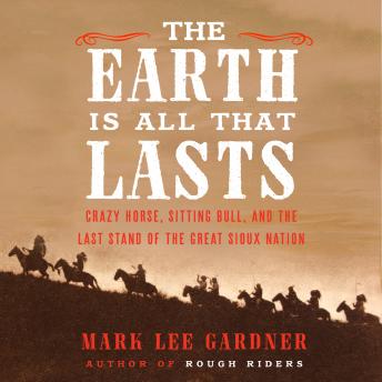 The Earth Is All That Lasts: Crazy Horse, Sitting Bull, and the Last Stand of the Great Sioux Nation
