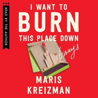 I Want to Burn this Place Down: Essays