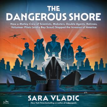 The Dangerous Shore: How a Motley Crew of Scientists, Mobsters, Double Agents, Retirees, Volunteer Pilots (and a Boy Scout) Stopped the Invasion of America