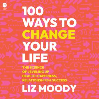 Download 100 Ways to Change Your Life: The Science of Leveling Up Health, Happiness, Relationships & Success by Liz Moody