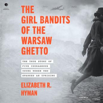 The Girl Bandits of the Warsaw Ghetto: The True Story of Five Courageous Young Women Who Sparked an Uprising