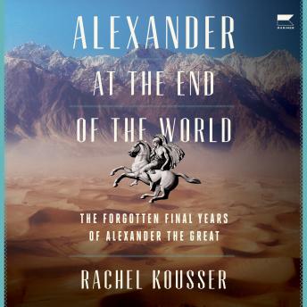 Download Alexander at the End of the World: The Forgotten Final Years of Alexander the Great by Rachel Kousser