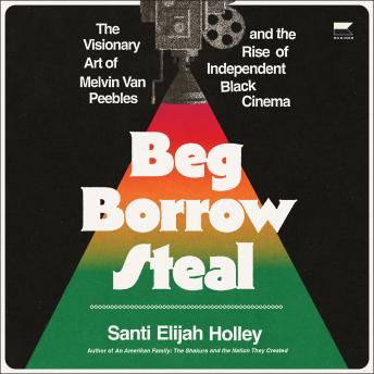 Beg Borrow Steal: The Visionary Art of Melvin Van Peebles and the Rise of Independent Black Cinema