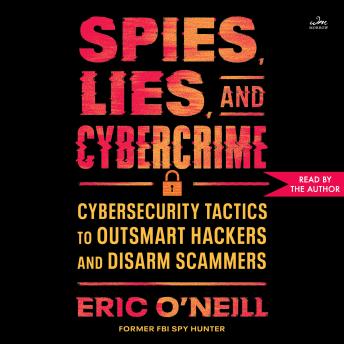 The Spies, Lies, and Cybercrime: Cybersecurity Tactics to Outsmart Hackers and Disarm Scammers
