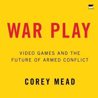 Download War Play: Video Games and the Future of Armed Conflict by Corey Mead