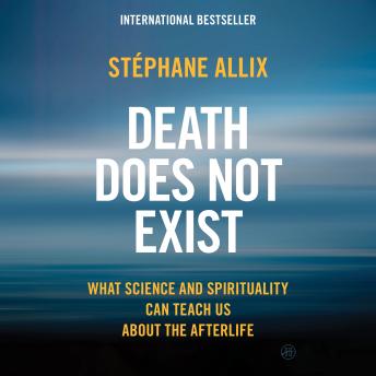 Death Does Not Exist: What Science and Spirituality Can Teach Us About the Afterlife