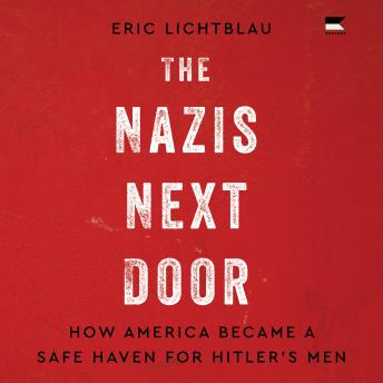 The Nazis Next Door: How America Became a Safe Haven for Hitler’s Men by Eric Lichtblau