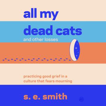All My Dead Cats and Other Losses: Practicing Good Grief in a Culture That Fears Mourning