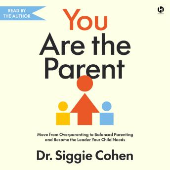You Are the Parent: Move from Overparenting to Balanced Parenting and Become the Leader Your Child Needs