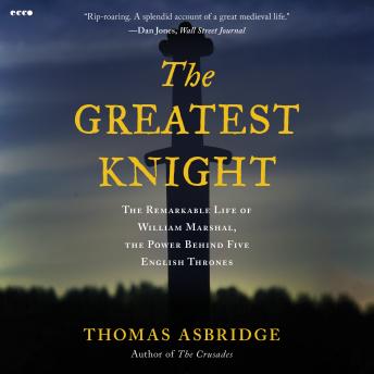 The Greatest Knight: The Remarkable Life of William Marshal, the Power Behind Five English Thrones