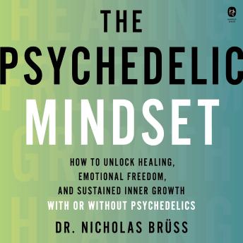 The Psychedelic Mindset: How to Unlock Healing, Connection, and Sustained Inner Growth—With or Without Psychedelics