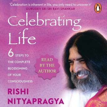 Celebrating Life: 6 Steps to the Complete Blossoming of Your Consciousness
