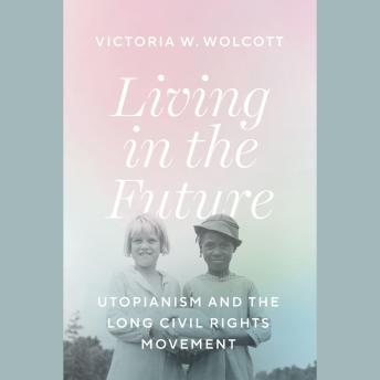 Download Living in the Future: Utopianism and the Long Civil Rights Movement by Victoria W. Wolcott
