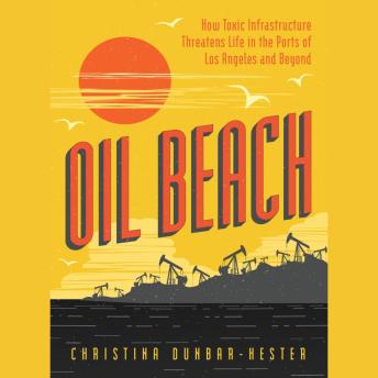 Download Oil Beach: How Toxic Infrastructure Threatens Life in the Ports of Los Angeles and Beyond by Christina Dunbar-Hester