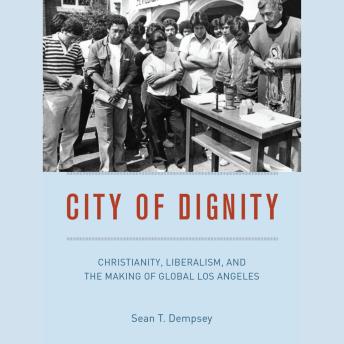 Download City of Dignity: Christianity, Liberalism, and the Making of Global Los Angeles by Sean T. Dempsey