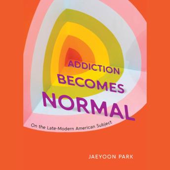 Download Addiction Becomes Normal: On the Late-Modern American Subject by Jaeyoon Park