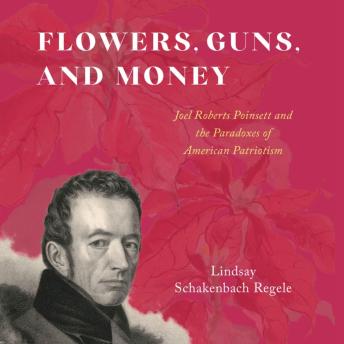 Flowers, Guns, and Money: Joel Roberts Poinsett and the Paradoxes of American Patriotism