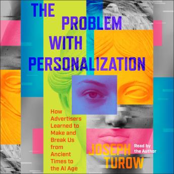 The Problem with Personalization: How Advertisers Learned to Make and Break Us from Ancient Times to the AI Age