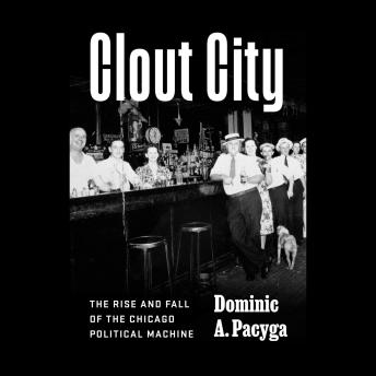 Clout City: The Rise and Fall of the Chicago Political Machine