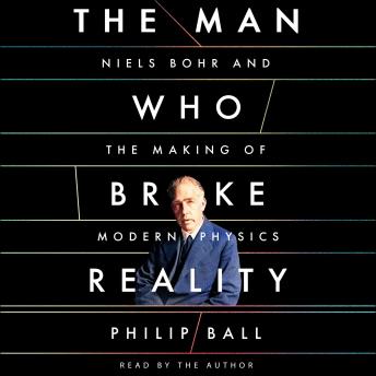 The Man Who Broke Reality: Niels Bohr and the Making of Modern Physics