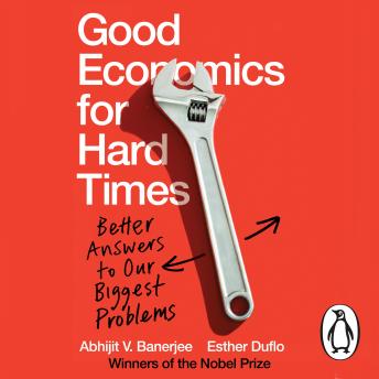 Good Economics for Hard Times: Better Answers to Our Biggest Problems, Esther Duflo, Abhijit V. Banerjee