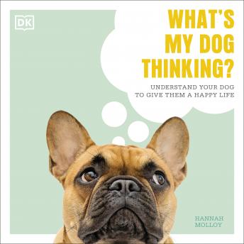What's My Dog Thinking?: Understand Your Dog To Give Them A Happy Life