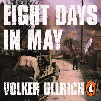 Download Eight Days in May: How Germany's War Ended by Volker Ullrich