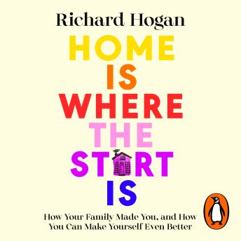 Home is Where the Start Is: How Your Family Made You, and How You Can Make Yourself Even Better