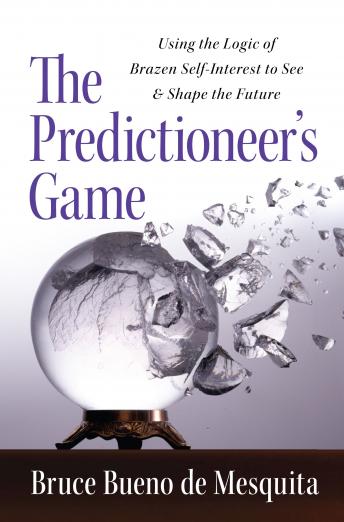Predictioneer's Game: Using the Logic of Brazen Self-Interest to See and Shape the Future, Bruce Bueno De Mesquita