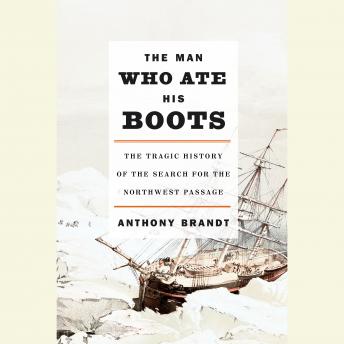 Man Who Ate His Boots: The Tragic History of the Search for the Northwest Passage, Anthony Brandt
