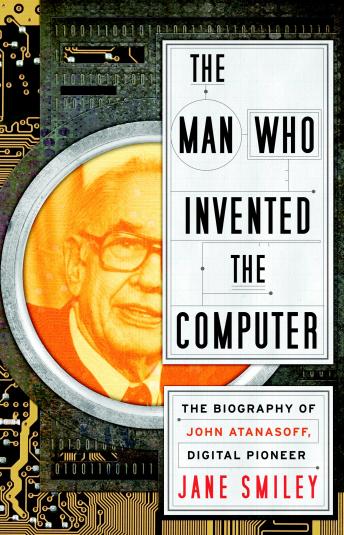 Man Who Invented the Computer: The Biography of John Atanasoff, Digital Pioneer, Jane Smiley