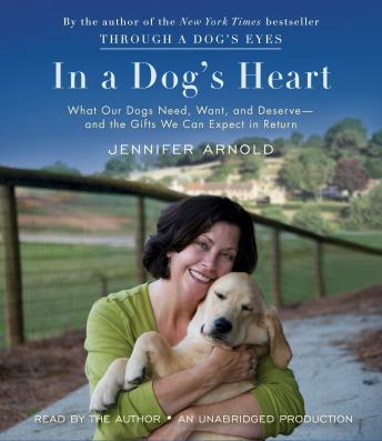 In a Dog's Heart: What Our Dogs Need, Want, and Deserve--and the Gifts We Can Expect in Return, Jennifer Arnold