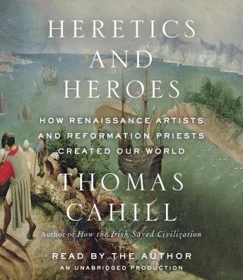 Heretics and Heroes: How Renaissance Artists and Reformation Priests Created Our World, Audio book by Thomas Cahill