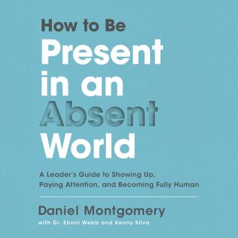 How to Be Present in an Absent World: A Leader's Guide to Showing Up, Paying Attention, and Becoming Fully Human