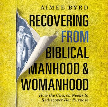 Recovering from Biblical Manhood and Womanhood: How the Church Needs to Rediscover Her Purpose, Aimee Byrd