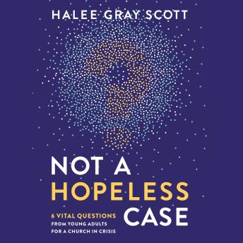 Not a Hopeless Case: 6 Vital Questions from Young Adults for a Church in Crisis