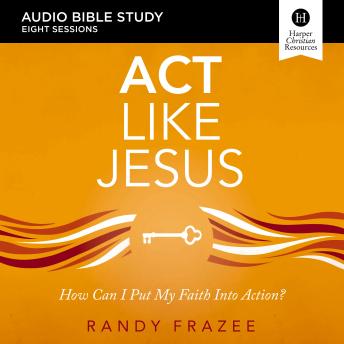 Act Like Jesus: Audio Bible Studies: How Can I Put My Faith into Action?