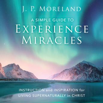 A Simple Guide to Experience Miracles: Instruction and Inspiration for Living Supernaturally in Christ