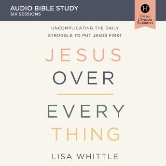 Jesus Over Everything: Audio Bible Studies: Uncomplicating the Daily Struggle to Put Jesus First