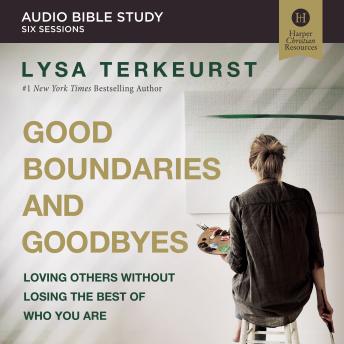 Download Good Boundaries and Goodbyes: Audio Bible Studies: Loving Others Without Losing the Best of Who You Are by Lysa Terkeurst